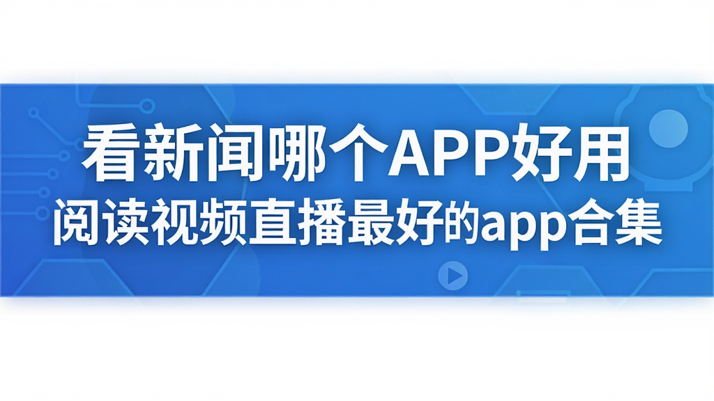 看新闻哪个APP好用 阅读视频直播最好的app合集