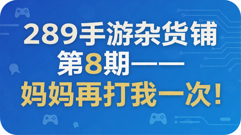 289手游杂货铺第8期—— 妈妈再打我一次!